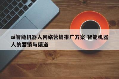 智能機器人網(wǎng)絡(luò)營銷推廣方案 整合研發(fā)優(yōu)勢與多元渠道
